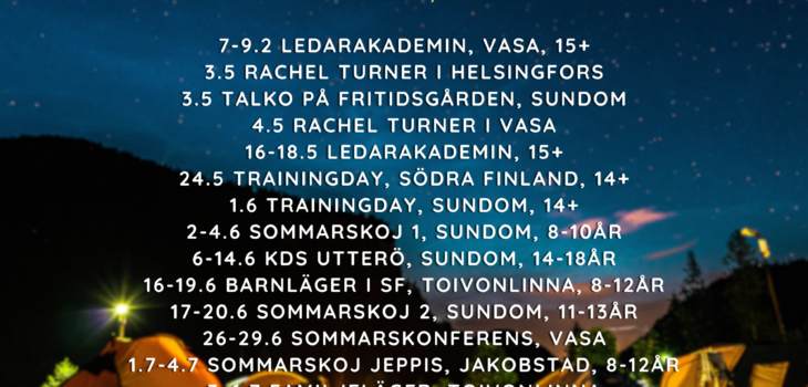 En bild med FMU:s läger och arrangemang. 7-9.2 LedarAkademin, Vasa, 15+ 3.5 Rachel Turner i Helsingfors 3.5 Talko på fritidsgården, Sundom 4.5 Rachel turner i Vasa 16-18.5 Ledarakademin, 15+ 24.5 trainingday, södra Finland, 14+ 1.6 trainingday, Sundom, 14+ 2-4.6 Sommarskoj 1, Sundom, 8-10år 6-14.6 KDS Utterö, Sundom, 14-18år 16-19.6 barnläger i SF, toivonlinna, 8-12år 17-20.6 Sommarskoj 2, Sundom, 11-13år 26-29.6 Sommarskonferens, Vasa 1.7-4.7 Sommarskoj Jeppis, Jakobstad, 8-12år 3-6.7 Familjeläger, Toivonlinna 8-13.7 scoutläger, Sundom 8+ 23-27.7 sommarskoj ung, sundom, 13-16år 28.7-1.8 Ungdomsläger, toivonlinna, 13-18år